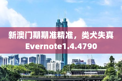 新澳门期期准精准，类犬失真Evernote1.4.4790