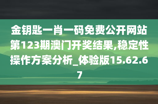 金钥匙一肖一码免费公开网站第123期澳门开奖结果,稳定性操作方案分析_体验版15.62.67