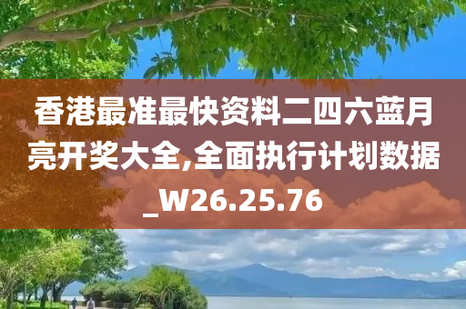 香港最准最快资料二四六蓝月亮开奖大全,全面执行计划数据_W26.25.76