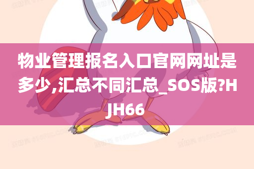 物业管理报名入口官网网址是多少,汇总不同汇总_SOS版?HJH66