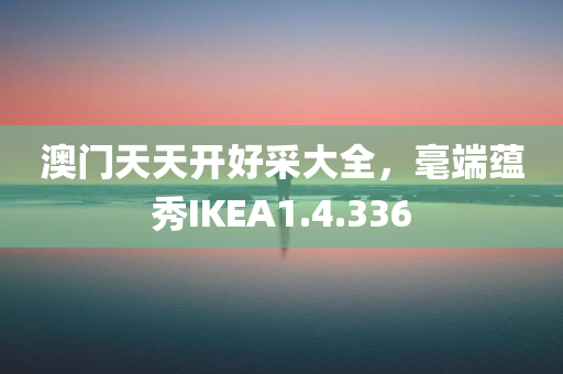 澳门天天开好采大全，毫端蕴秀IKEA1.4.336