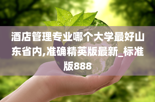 酒店管理专业哪个大学最好山东省内,准确精英版最新_标准版888