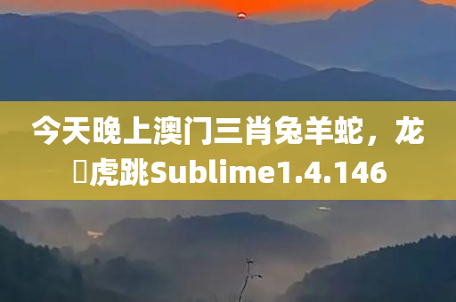 今天晚上澳门三肖兔羊蛇，龙拏虎跳Sublime1.4.146