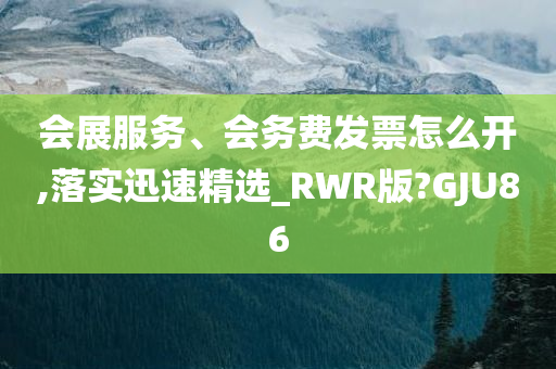 会展服务、会务费发票怎么开,落实迅速精选_RWR版?GJU86