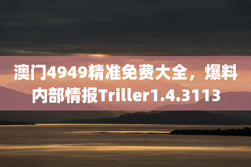 澳门4949精准免费大全，爆料内部情报Triller1.4.3113