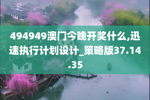 494949澳门今晚开奖什么,迅速执行计划设计_策略版37.14.35