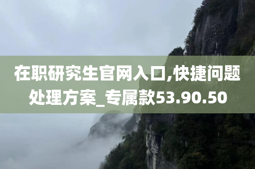 在职研究生官网入口,快捷问题处理方案_专属款53.90.50