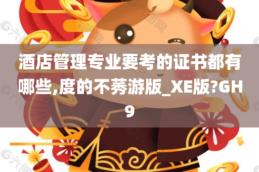 酒店管理专业要考的证书都有哪些,度的不莠游版_XE版?GH9