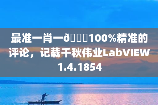 最准一肖一🐎100%精准的评论，记载千秋伟业LabVIEW1.4.1854