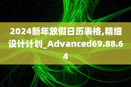 2024新年放假日历表格,精细设计计划_Advanced69.88.64