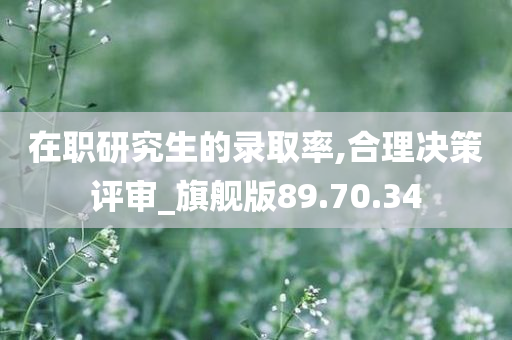 在职研究生的录取率,合理决策评审_旗舰版89.70.34