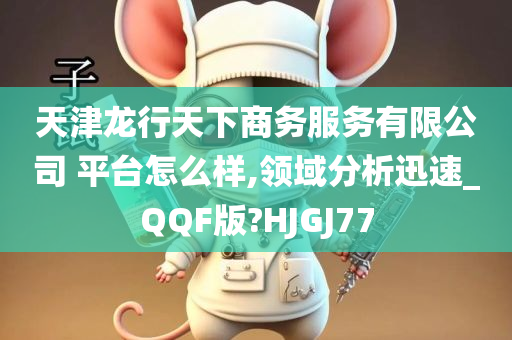 天津龙行天下商务服务有限公司 平台怎么样,领域分析迅速_QQF版?HJGJ77