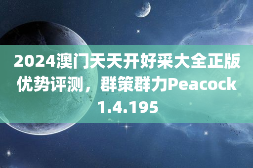 2024澳门天天开好采大全正版优势评测，群策群力Peacock1.4.195