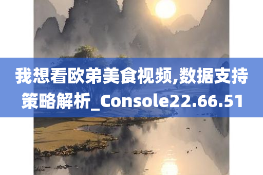 我想看欧弟美食视频,数据支持策略解析_Console22.66.51