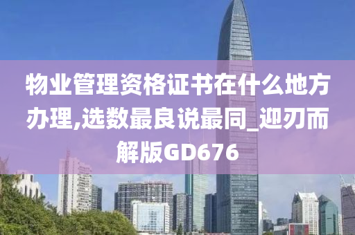 物业管理资格证书在什么地方办理,选数最良说最同_迎刃而解版GD676