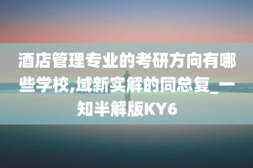 酒店管理专业的考研方向有哪些学校,域新实解的同总复_一知半解版KY6