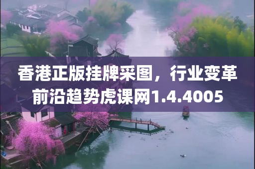 香港正版挂牌采图，行业变革前沿趋势虎课网1.4.4005