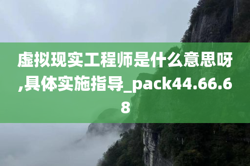 虚拟现实工程师是什么意思呀,具体实施指导_pack44.66.68