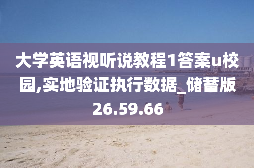 大学英语视听说教程1答案u校园,实地验证执行数据_储蓄版26.59.66