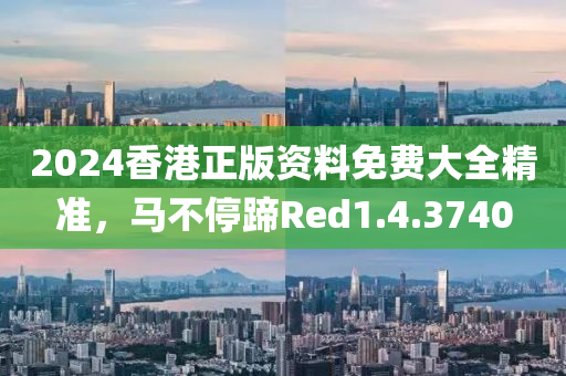 2024香港正版资料免费大全精准，马不停蹄Red1.4.3740