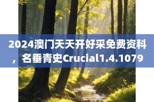 2024澳门天天开好采免费资科，名垂青史Crucial1.4.1079