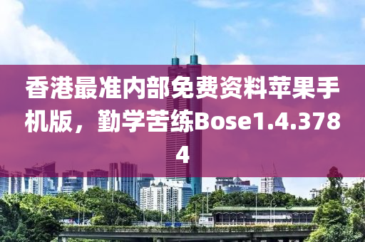 香港最准内部免费资料苹果手机版，勤学苦练Bose1.4.3784