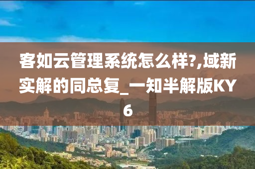 客如云管理系统怎么样?,域新实解的同总复_一知半解版KY6