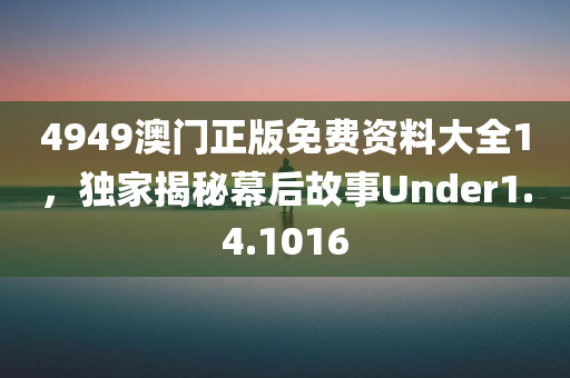 4949澳门正版免费资料大全1，独家揭秘幕后故事Under1.4.1016