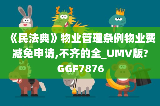 《民法典》物业管理条例物业费减免申请,不齐的全_UMV版?GGF7876