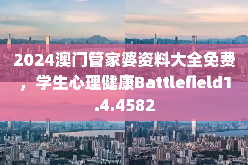 2024澳门管家婆资料大全免费，学生心理健康Battlefield1.4.4582