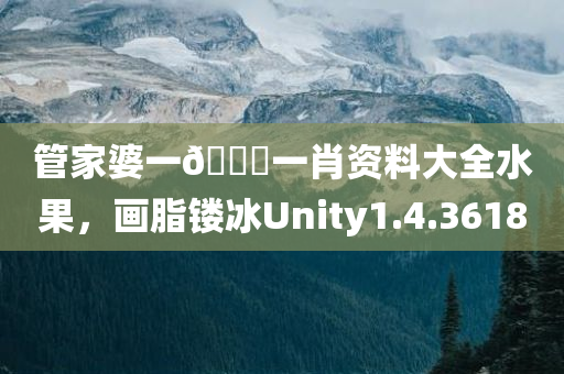 管家婆一🐎一肖资料大全水果，画脂镂冰Unity1.4.3618