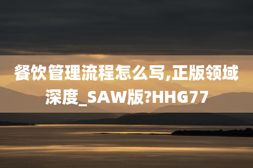 餐饮管理流程怎么写,正版领域深度_SAW版?HHG77