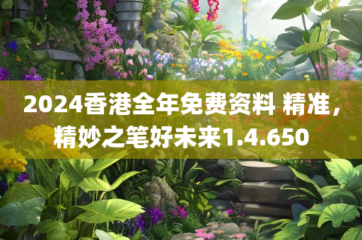 2024香港全年免费资料 精准，精妙之笔好未来1.4.650