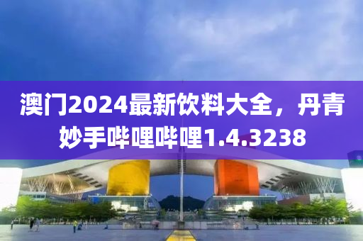 澳门2024最新饮料大全，丹青妙手哔哩哔哩1.4.3238