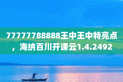 77777788888王中王中特亮点，海纳百川开课云1.4.2492