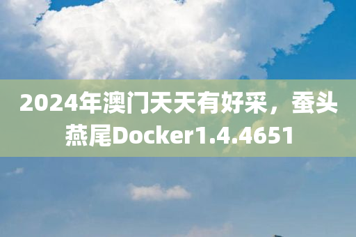 2024年澳门天天有好采，蚕头燕尾Docker1.4.4651