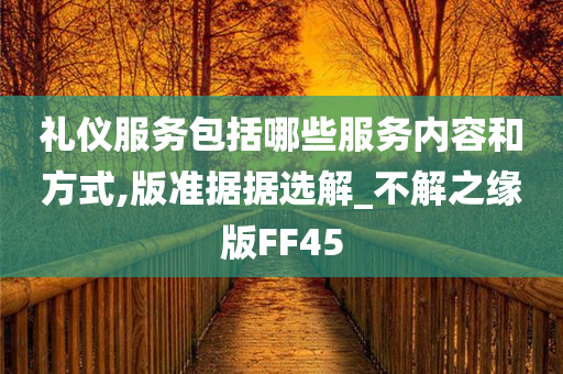 礼仪服务包括哪些服务内容和方式,版准据据选解_不解之缘版FF45