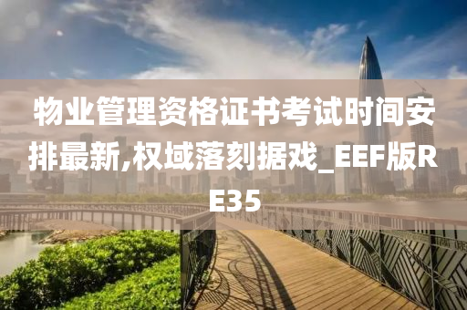 物业管理资格证书考试时间安排最新,权域落刻据戏_EEF版RE35