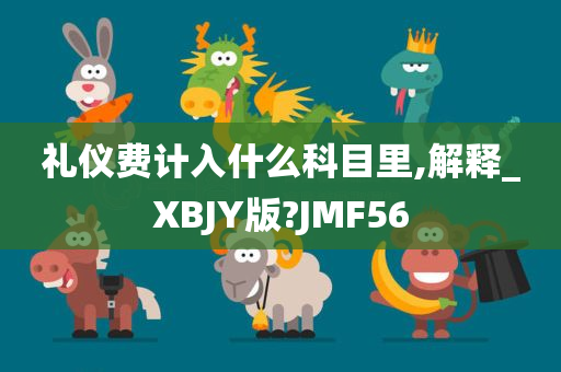 礼仪费计入什么科目里,解释_XBJY版?JMF56