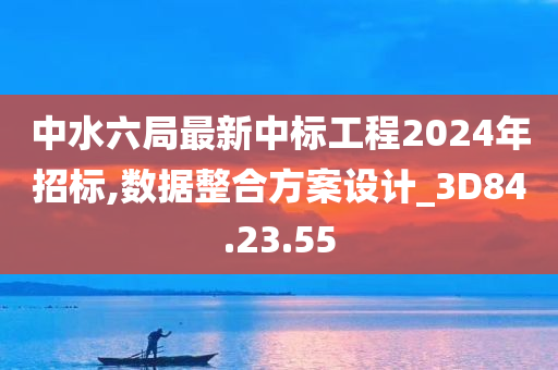 中水六局最新中标工程2024年招标,数据整合方案设计_3D84.23.55