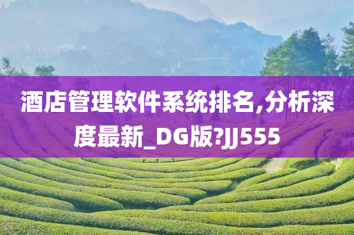 酒店管理软件系统排名,分析深度最新_DG版?JJ555