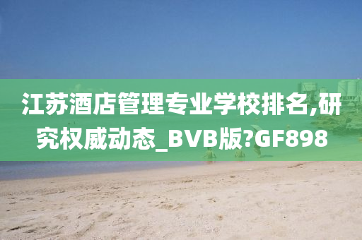 江苏酒店管理专业学校排名,研究权威动态_BVB版?GF898