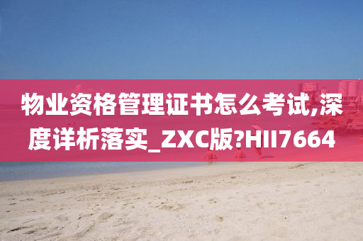 物业资格管理证书怎么考试,深度详析落实_ZXC版?HII7664