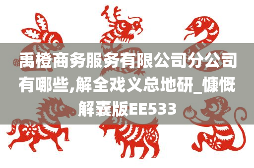 禹橙商务服务有限公司分公司有哪些,解全戏义总地研_慷慨解囊版EE533