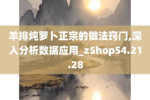 羊排炖萝卜正宗的做法窍门,深入分析数据应用_zShop54.21.28