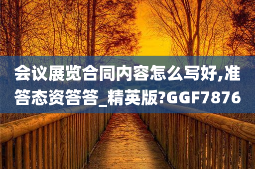 会议展览合同内容怎么写好,准答态资答答_精英版?GGF7876