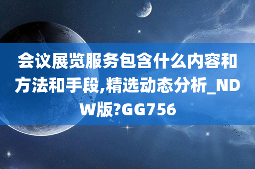 会议展览服务包含什么内容和方法和手段,精选动态分析_NDW版?GG756