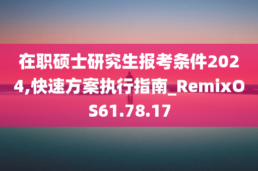 在职硕士研究生报考条件2024,快速方案执行指南_RemixOS61.78.17