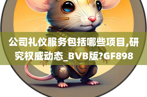 公司礼仪服务包括哪些项目,研究权威动态_BVB版?GF898