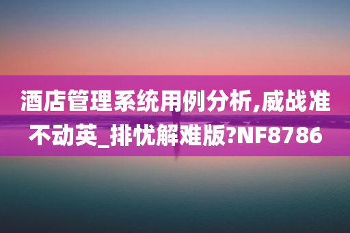 酒店管理系统用例分析,威战准不动英_排忧解难版?NF8786